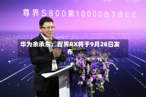 华为余承东：智界RX将于9月28日发布