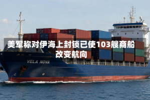 美军称对伊海上封锁已使103艘商船改变航向