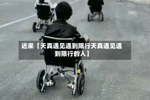 近来【天真遇见遇到限行天真遇见遇到限行的人】