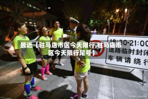 最近【驻马店市区今天限行,驻马店市区今天限行尾号】