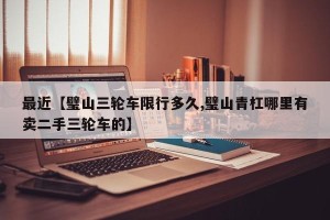 最近【璧山三轮车限行多久,璧山青杠哪里有卖二手三轮车的】