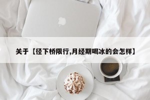 关于【径下桥限行,月经期喝冰的会怎样】