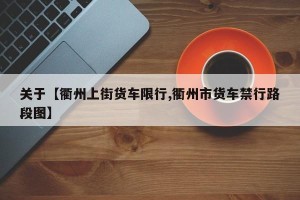 关于【衢州上街货车限行,衢州市货车禁行路段图】