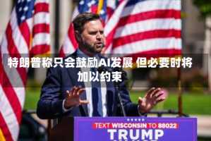 特朗普称只会鼓励AI发展 但必要时将加以约束