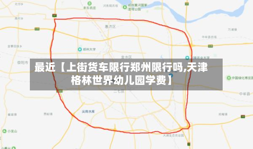 最近【上街货车限行郑州限行吗,天津格林世界幼儿园学费】-第1张图片