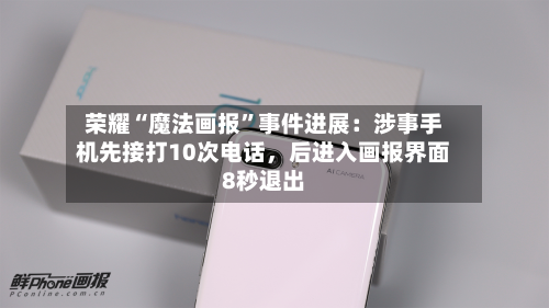 荣耀“魔法画报	”事件进展：涉事手机先接打10次电话，后进入画报界面8秒退出-第1张图片