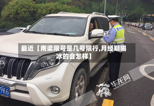 最近【南梁限号是几号限行,月经期喝冰的会怎样】-第2张图片