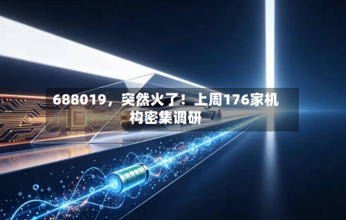 688019，突然火了！上周176家机构密集调研-第1张图片