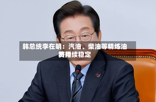 韩总统李在明：汽油、柴油等精炼油费用将持续稳定-第1张图片