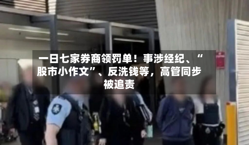 一日七家券商领罚单！事涉经纪	、“股市小作文	”、反洗钱等，高管同步被追责-第2张图片