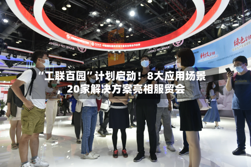 “工联百园	”计划启动！8大应用场景	，20家解决方案亮相服贸会-第1张图片