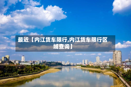 最近【内江货车限行,内江货车限行区域查询】-第2张图片
