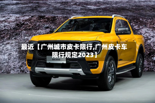 最近【广州城市皮卡限行,广州皮卡车限行规定2023】-第1张图片