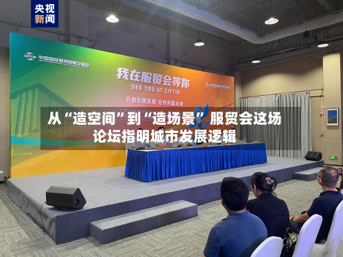 从“造空间”到“造场景	” 服贸会这场论坛指明城市发展逻辑-第2张图片