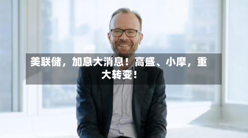 美联储	，加息大消息！高盛、小摩，重大转变！-第3张图片