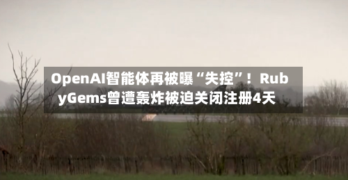 OpenAI智能体再被曝“失控”！RubyGems曾遭轰炸被迫关闭注册4天-第3张图片