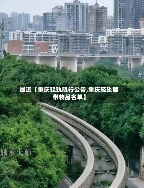 最近【重庆轻轨限行公告,重庆轻轨禁带物品名单】-第2张图片