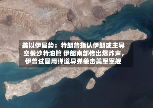 美以伊局势：特朗普指认伊朗或主导空袭沙特油管 伊朗南部传出爆炸声，伊曾试图用弹道导弹袭击美军军舰-第2张图片