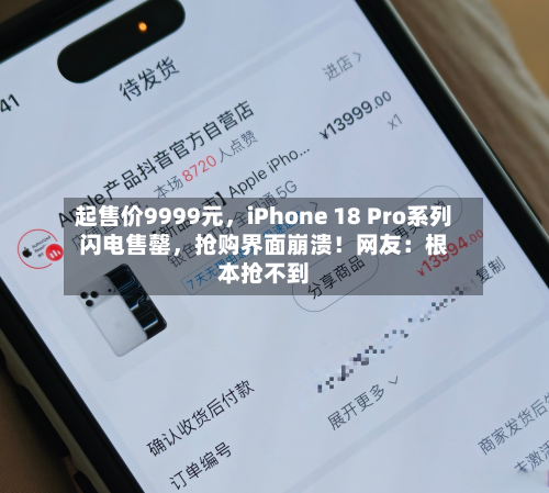 起售价9999元，iPhone 18 Pro系列闪电售罄，抢购界面崩溃！网友：根本抢不到-第2张图片