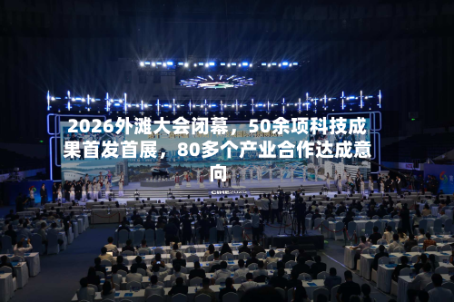 2026外滩大会闭幕，50余项科技成果首发首展，80多个产业合作达成意向-第3张图片