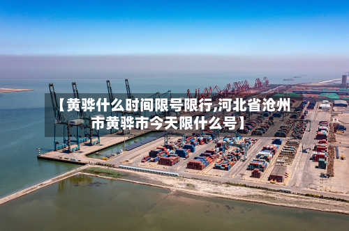 【黄骅什么时间限号限行,河北省沧州市黄骅市今天限什么号】-第1张图片