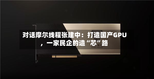 对话摩尔线程张建中：打造国产GPU，一家民企的造“芯	”路-第2张图片