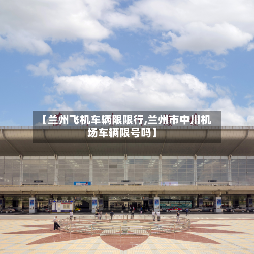 【兰州飞机车辆限限行,兰州市中川机场车辆限号吗】-第2张图片