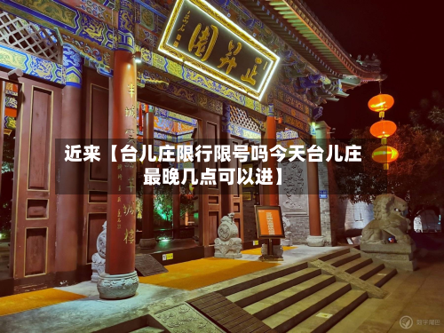近来【台儿庄限行限号吗今天台儿庄最晚几点可以进】-第1张图片