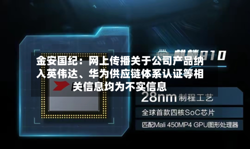 金安国纪：网上传播关于公司产品纳入英伟达、华为供应链体系认证等相关信息均为不实信息-第1张图片