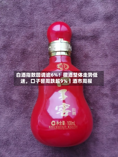 白酒指数回调逾6%！徽酒整体走势低迷	，口子窖周跌超9%丨酒市周报-第2张图片