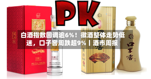 白酒指数回调逾6%！徽酒整体走势低迷，口子窖周跌超9%丨酒市周报-第1张图片