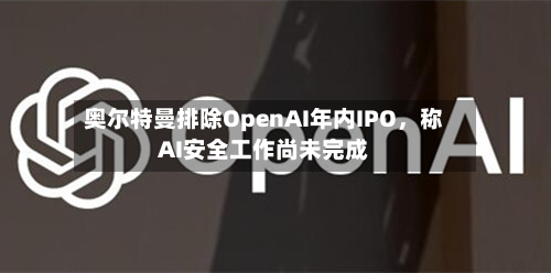 奥尔特曼排除OpenAI年内IPO，称AI安全工作尚未完成-第2张图片