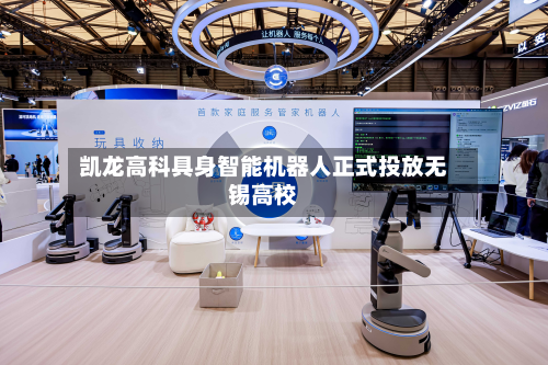 凯龙高科具身智能机器人正式投放无锡高校-第2张图片