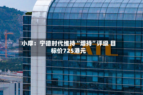 小摩：宁德时代维持“增持	”评级 目标价725港元-第1张图片