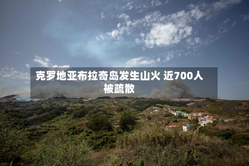 克罗地亚布拉奇岛发生山火 近700人被疏散-第1张图片