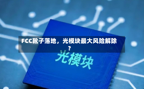 FCC靴子落地，光模块最大风险解除？-第3张图片
