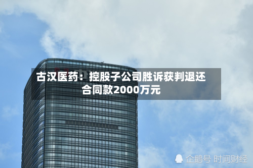 古汉医药：控股子公司胜诉获判退还合同款2000万元-第2张图片