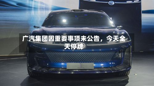 广汽集团因重要事项未公告，今天全天停牌-第1张图片