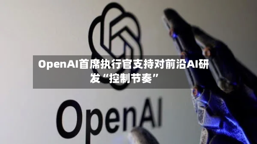 OpenAI首席执行官支持对前沿AI研发“控制节奏	”-第1张图片