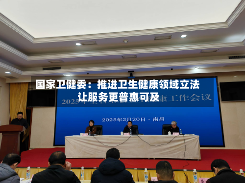 国家卫健委:推进卫生健康领域立法 让服务更普惠可及-第2张图片
