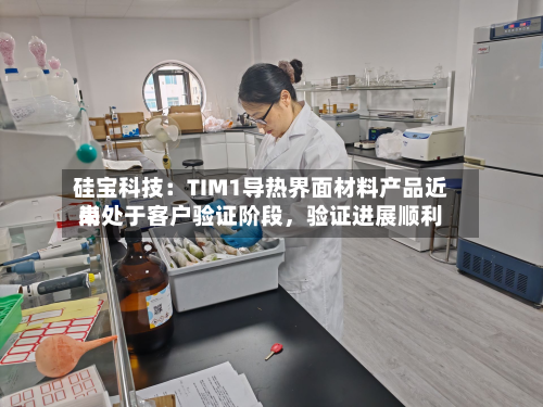 硅宝科技：TIM1导热界面材料产品近来尚处于客户验证阶段	，验证进展顺利-第3张图片