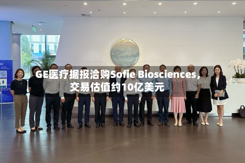 GE医疗据报洽购Sofie Biosciences，交易估值约10亿美元-第1张图片
