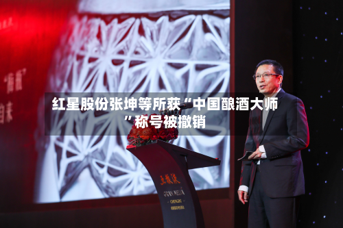 红星股份张坤等所获“中国酿酒大师	”称号被撤销-第1张图片