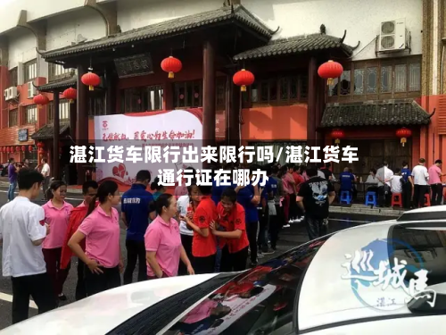 湛江货车限行出来限行吗/湛江货车通行证在哪办-第2张图片