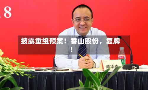 披露重组预案！香山股份，复牌！-第2张图片