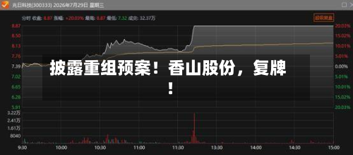 披露重组预案！香山股份，复牌！-第1张图片