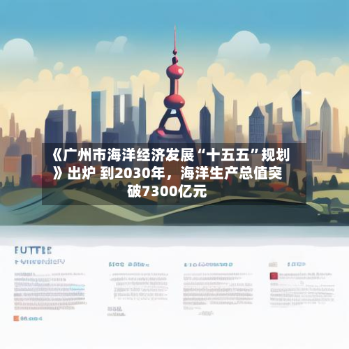 《广州市海洋经济发展“十五五”规划》出炉 到2030年，海洋生产总值突破7300亿元-第3张图片