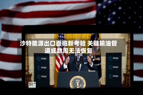 沙特能源出口面临新考验 关键输油管道或数周无法恢复-第3张图片