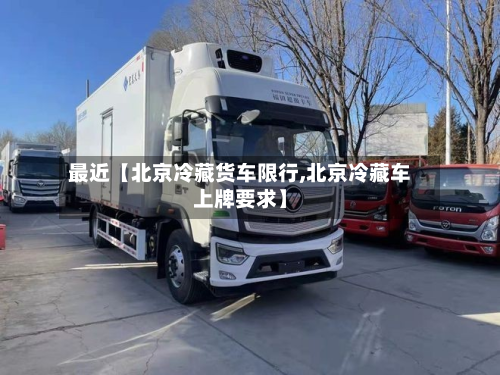 最近【北京冷藏货车限行,北京冷藏车上牌要求】-第3张图片