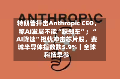 特朗普抨击Anthropic CEO	，称AI发展不能“踩刹车”；“AI降速	”担忧冲击芯片股，费城半导体指数跌5.9%｜全球科技早参-第1张图片